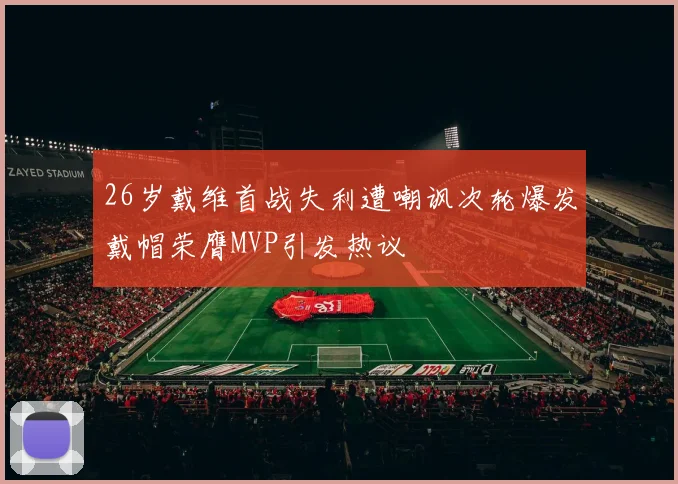 26岁戴维首战失利遭嘲讽次轮爆发戴帽荣膺MVP引发热议