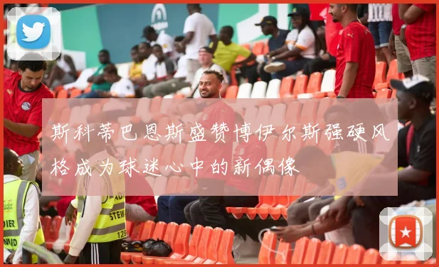 斯科蒂巴恩斯盛赞博伊尔斯强硬风格成为球迷心中的新偶像