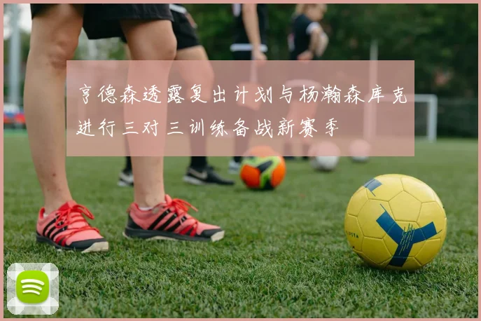 亨德森透露复出计划与杨瀚森库克进行三对三训练备战新赛季