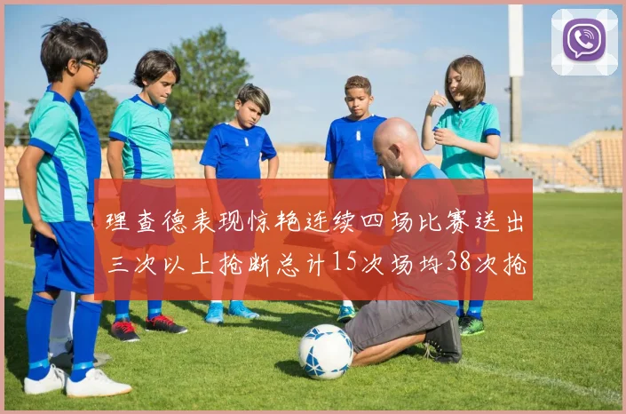 理查德表现惊艳连续四场比赛送出三次以上抢断总计15次场均38次抢断成球队防守利器