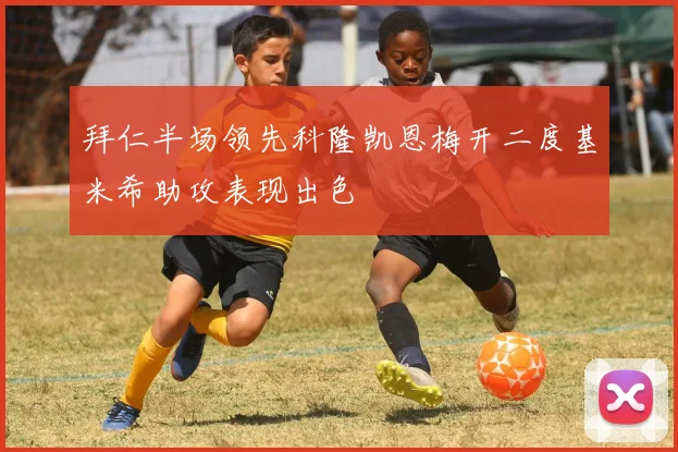 拜仁半场领先科隆凯恩梅开二度基米希助攻表现出色