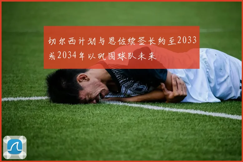 切尔西计划与恩佐续签长约至2033或2034年以巩固球队未来