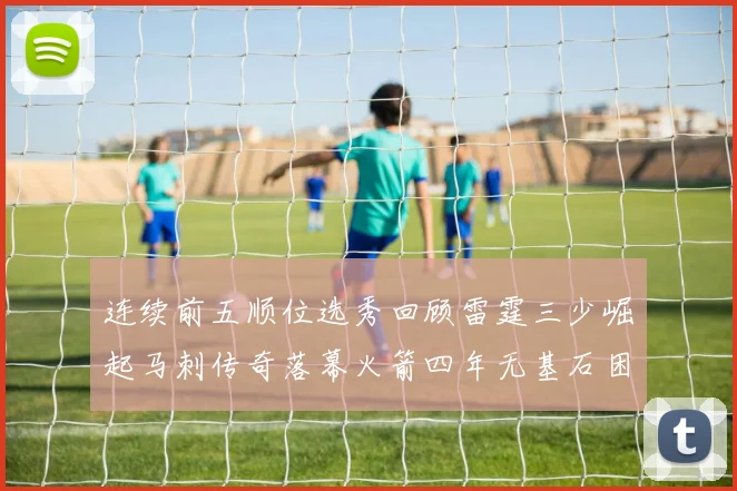 连续前五顺位选秀回顾雷霆三少崛起马刺传奇落幕火箭四年无基石困境