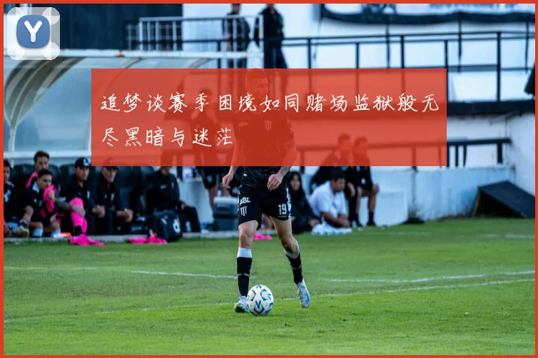 追梦谈赛季困境如同赌场监狱般无尽黑暗与迷茫