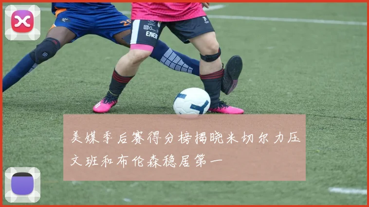 美媒季后赛得分榜揭晓米切尔力压文班和布伦森稳居第一