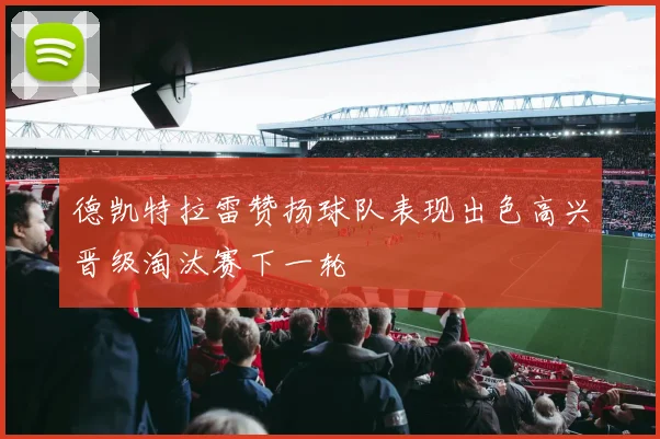 德凯特拉雷赞扬球队表现出色高兴晋级淘汰赛下一轮