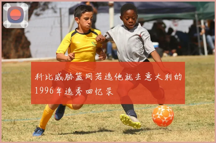 科比威胁篮网若选他就去意大利的1996年选秀回忆录
