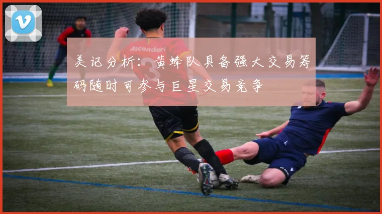 美记分析：黄蜂队具备强大交易筹码随时可参与巨星交易竞争