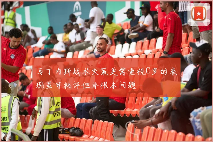 马丁内斯战术失策更需重视C罗的表现虽可批评但非根本问题