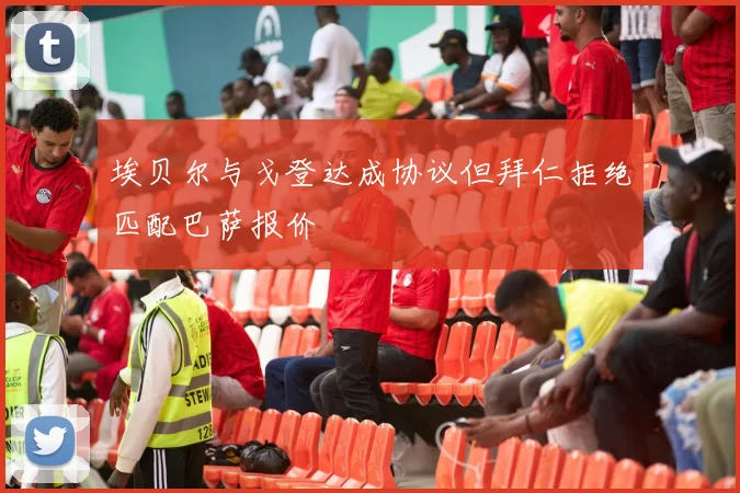 埃贝尔与戈登达成协议但拜仁拒绝匹配巴萨报价