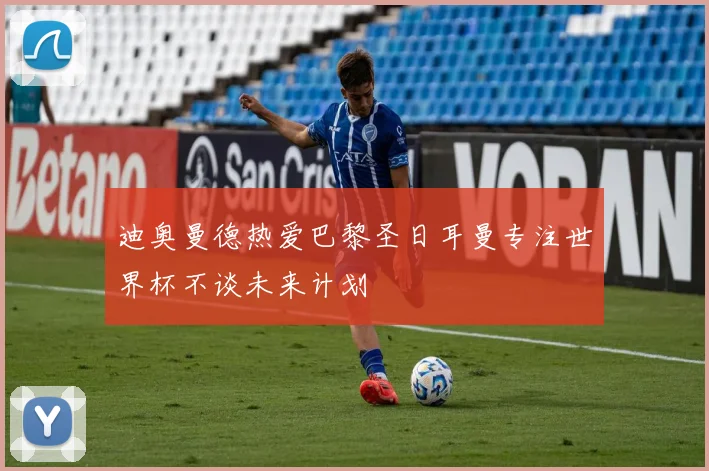迪奥曼德热爱巴黎圣日耳曼专注世界杯不谈未来计划