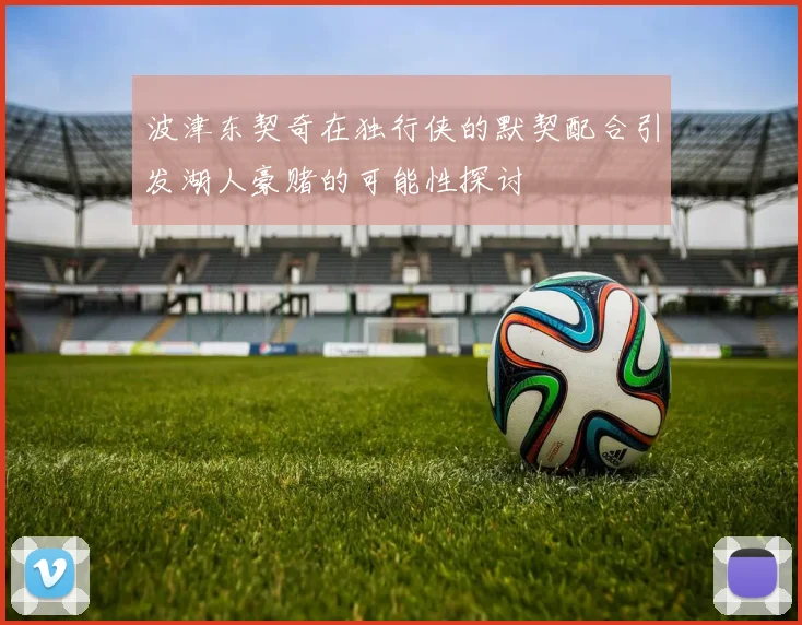 波津东契奇在独行侠的默契配合引发湖人豪赌的可能性探讨