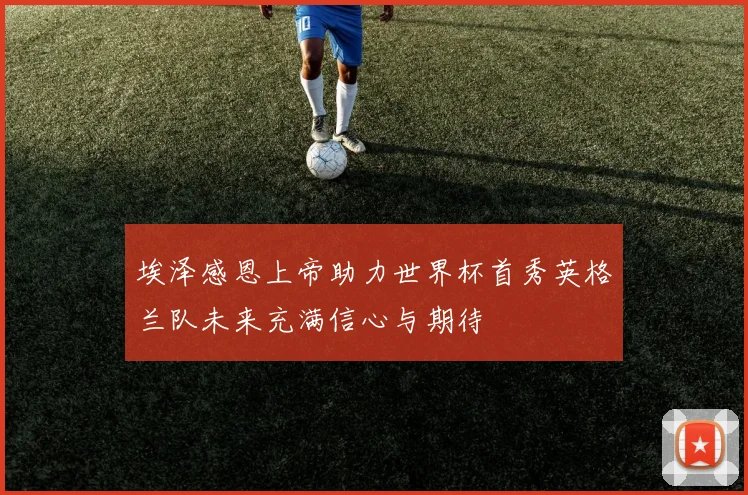 埃泽感恩上帝助力世界杯首秀英格兰队未来充满信心与期待