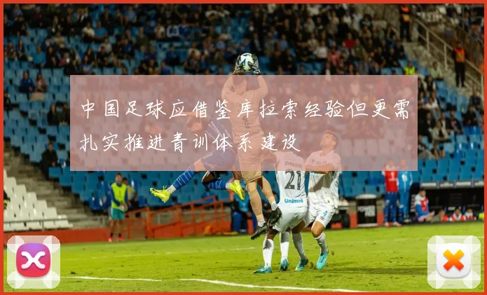 中国足球应借鉴库拉索经验但更需扎实推进青训体系建设