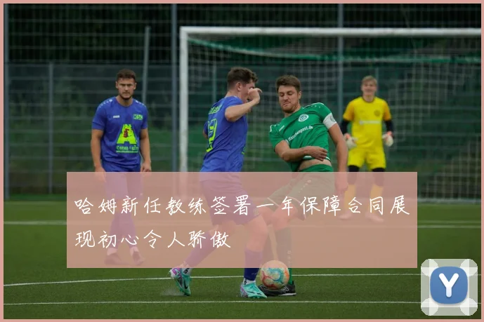 哈姆新任教练签署一年保障合同展现初心令人骄傲