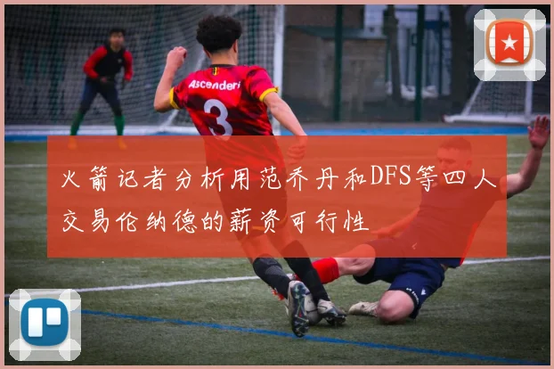 火箭记者分析用范乔丹和DFS等四人交易伦纳德的薪资可行性