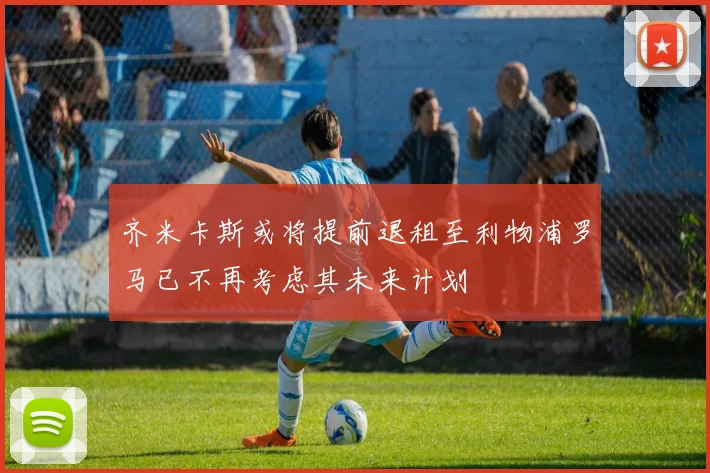 齐米卡斯或将提前退租至利物浦罗马已不再考虑其未来计划
