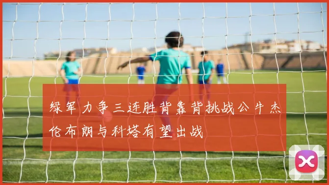 绿军力争三连胜背靠背挑战公牛杰伦布朗与科塔有望出战