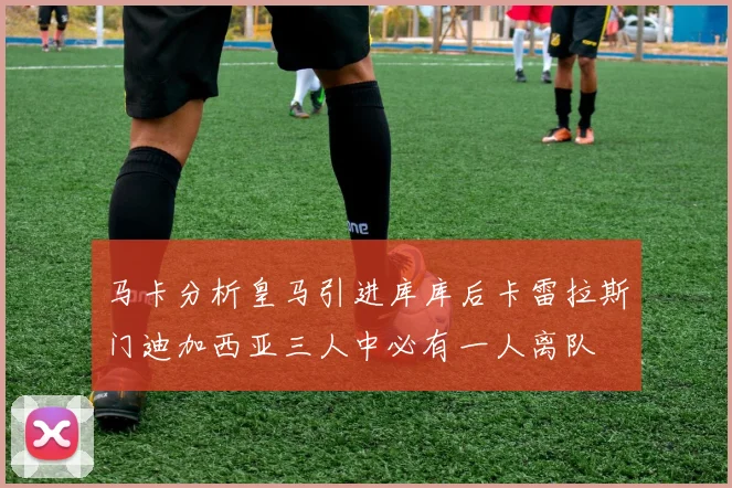 马卡分析皇马引进库库后卡雷拉斯门迪加西亚三人中必有一人离队
