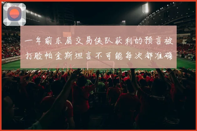 一年前东眉交易侠队获利的预言被打脸帕金斯坦言不可能每次都准确